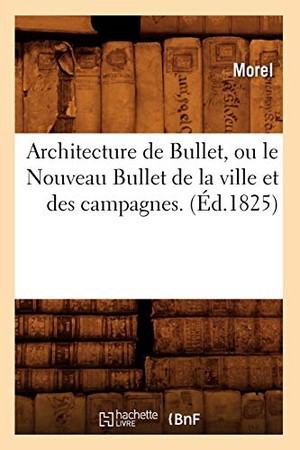 Morel. Architecture de Bullet, ou le Nouveau Bullet de la ville et des campagnes. (Éd.1825). Hachette Livre, 2022.