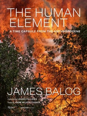 Balog, James / Anne Wilkes Tucker. The Human Element - A Time Capsule from the Anthropocene. Rizzoli International Publications, 2021.