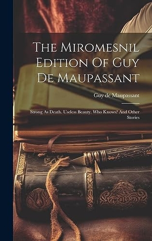 Maupassant, Guy de. The Miromesnil Edition Of Guy De Maupassant - Strong As Death. Useless Beauty. Who Knows? And Other Stories. Legare Street Press, 2023.