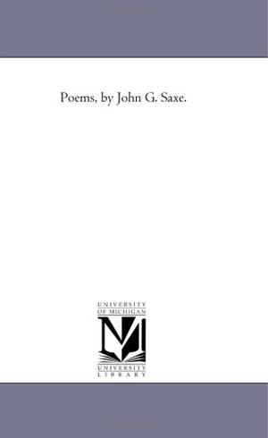 Saxe, John Godfrey. Poems, by John G. Saxe.. Regents of Univ of Mi, Scholarly Publishing Office, 2006.