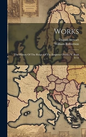Robertson, William / Dugald Stewart. Works - The History Of The Reign Of The Emperor Charles V, Book 8-12. Creative Media Partners, LLC, 2023.