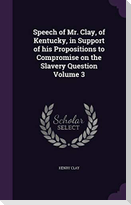 Speech of Mr. Clay, of Kentucky, in Support of His Propositions to Compromise on the Slavery Question Volume 3