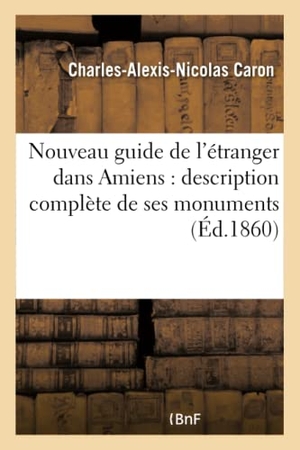 Caron. Nouveau Guide de l'Étranger Dans Amiens: Description Complète de Ses Monuments:: Orné d'Un Plan d'Amiens Et de Plusieurs Gravures. Hachette Livre - BNF, 2016.