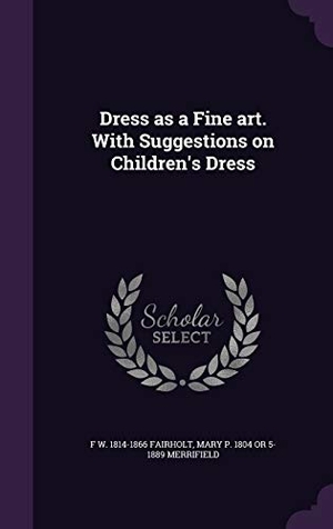 Fairholt, F. W. / Mary P.  or Merrifield. Dress as a Fine art. With Suggestions on Children's Dress. Touchladybirdlucky Studios, 2015.