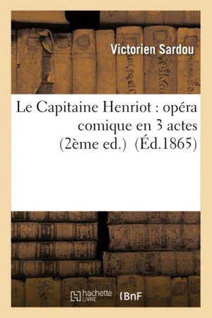 Sardou, Victorien. Le Capitaine Henriot - opéra comique en 3 actes 2ème ed.. Hachette Livre, 2018.