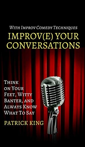 King, Patrick. Improve Your Conversations - Think on Your Feet, Witty Banter, and Always Know What To Say with Improv Comedy Techniques. PKCS Media, Inc., 2019.