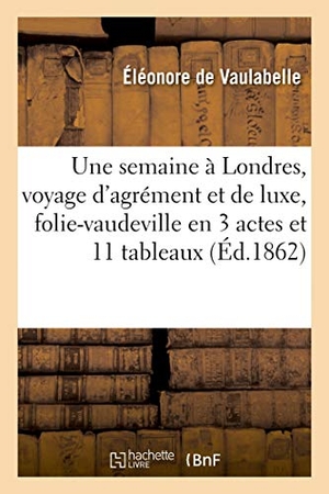 Vaulabelle, Éléonore de. Une semaine à Londres, voyage d'agrément et de luxe, folie-vaudeville en 3 actes et 11 tableaux. Hachette Livre, 2018.