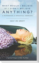 What Would I Believe If I Didn't Believe Anything?: A Handbook for Spiritual Orphans