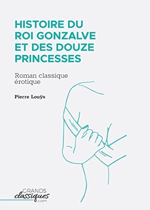 Louÿs, Pierre. Histoire du roi Gonzalve et des douze princesses - Roman classique érotique. GrandsClassiques.com, 2018.
