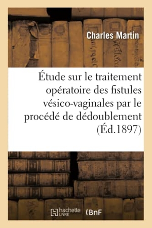 Martin, Charles. Étude sur le traitement opératoire des fistules vésico-vaginales et sur leur traitement - par le procédé dit du dédoublement. Hachette Livre, 2018.