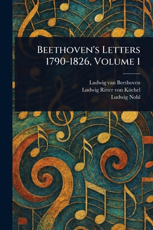Beethoven, Ludwig van / Köchel, Ludwig Ritter von et al. Beethoven's Letters 1790-1826, Volume 1. Creative Media Partners, LLC, 2025.