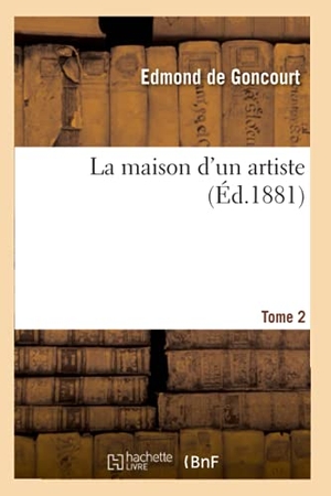 Goncourt, Edmond De. La Maison d'Un Artiste. Tome 2 (Éd.1881). Hachette Livre, 2012.
