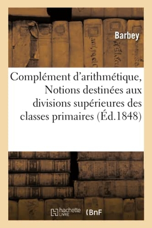 Barbey. Complément d'Arithmétique, Ou Notions Destinées Aux Divisions Supérieures Des Classes Primaires. Hachette Livre - BNF, 2017.