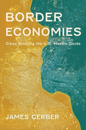 Gerber, James. Border Economies - Cities Bridging the U.S.-Mexico Divide. University of Arizona Press, 2024.