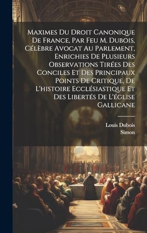 Dubois, Louis / Simon. Maximes Du Droit Canonique De France, Par Feu M. Dubois, Célèbre Avocat Au Parlement, Enrichies De Plusieurs Observations Tirées Des Conciles Et Des Principaux Points De Critique, De L'histoire Ecclésiastique Et Des Libertés De L'église Gallicane. Tradd Street Press, 2023.