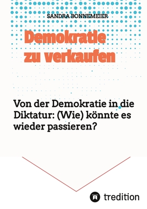 Bonnemeier, Sandra. Demokratie zu verkaufen - Von der Demokratie in die Diktatur:  (Wie) könnte es wieder passieren?. tredition, 2022.
