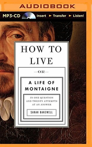 Bakewell, Sarah. How to Live: Or a Life of Montaigne in One Question and Twenty Attempts at an Answer. Brilliance Audio, 2015.