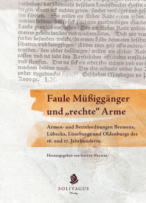 Nuckel, Ivette (Hrsg.). Faule Müßiggänger und "rechte" Arme. - Armen- und Bettelordnungen Bremens, Lübecks, Lüneburgs und Oldenburgs des 16. und 17. Jahrhunderts.. Solivagus-Verlag, 2021.