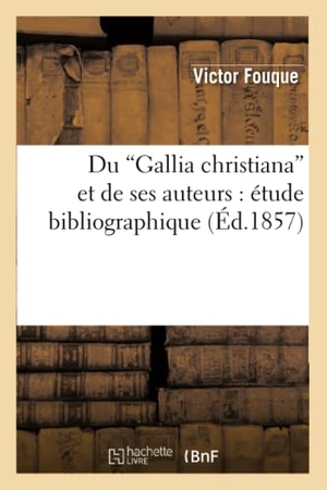 Fouque V. Du Gallia Christiana Et de Ses Auteurs: Étude Bibliographique (Ed.1857). Hachette Livre, 2018.