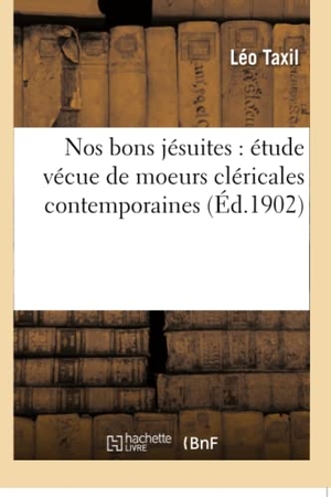 Taxil, Léo. Nos bons jésuites - étude vécue de moeurs cléricales contemporaines. Hachette Livre, 2018.
