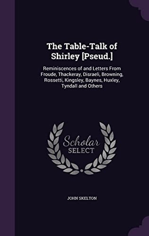 Skelton, John. The Table-Talk of Shirley [Pseud.]: Reminiscences of and Letters From Froude, Thackeray, Disraeli, Browning, Rossetti, Kingsley, Baynes, Huxley, Tynda. Touchladybirdlucky Studios, 2016.