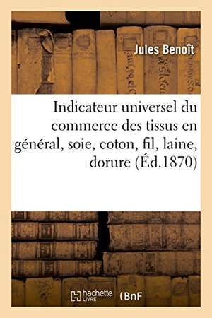Benoît, Saint. Indicateur universel du commerce des tissus en général, soie, coton, fil, laine, dorure. Hachette Livre, 2018.