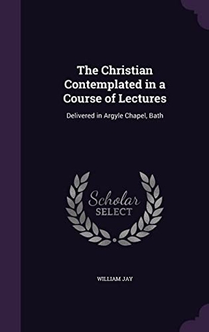 Jay, William. The Christian Contemplated in a Course of Lectures: Delivered in Argyle Chapel, Bath. Touchladybirdlucky Studios, 2016.