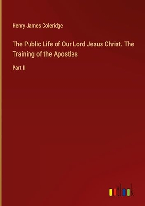 Coleridge, Henry James. The Public Life of Our Lord Jesus Christ. The Training of the Apostles - Part II. Outlook Verlag, 2024.