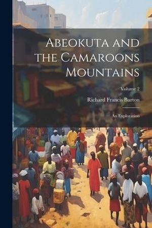 Burton, Richard Francis. Abeokuta and the Camaroons Mountains: An Exploration; Volume 2. LEGARE STREET PR, 2023.