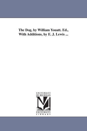 Youatt, William. The Dog, by William Youatt. Ed., With Additions, by E. J. Lewis .... Regents of Univ of Mi, Scholarly Publishing Office, 2006.
