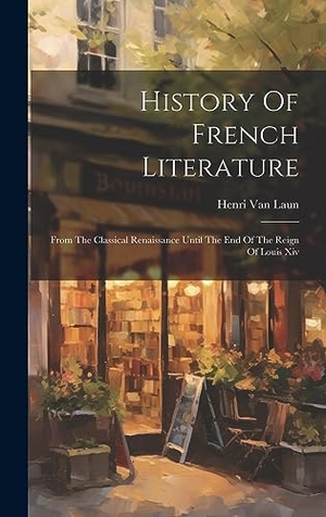 Laun, Henri Van. History Of French Literature - From The Classical Renaissance Until The End Of The Reign Of Louis Xiv. Legare Street Press, 2023.