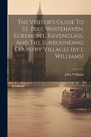 Williams, John. The Visitor's Guide To St. Bees, Whitehaven, Egremont, Ravenglass, And The Surrounding Country Villages (by J. Williams). LEGARE STREET PR, 2023.