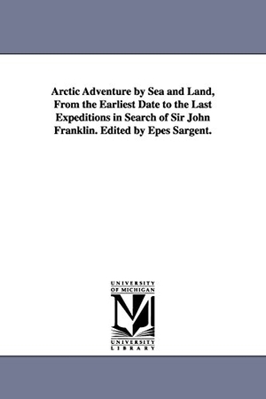 Sargent, Epes. Arctic Adventure by Sea and Land, From the Earliest Date to the Last Expeditions in Search of Sir John Franklin. Edited by Epes Sargent.. Regents of Univ of Mi, Scholarly Publishing Office, 2006.