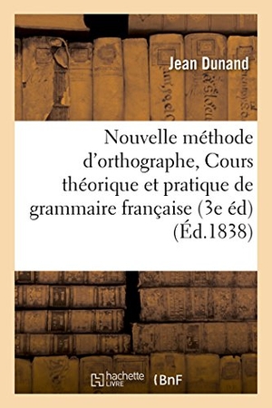 Dunand. Nouvelle Méthode d'Orthographe, Ou Cours Théorique Et Pratique de Grammaire Française. Hachette Livre - BNF, 2016.
