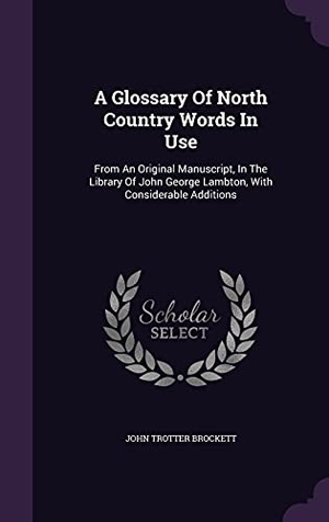 Brockett, John Trotter. A Glossary Of North Country Words In Use: From An Original Manuscript, In The Library Of John George Lambton, With Considerable Additions. Touchladybirdlucky Studios, 2016.