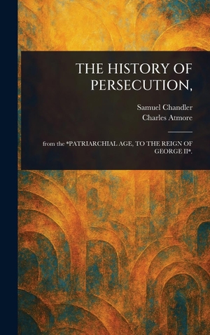 Chandler, Samuel / Charles Atmore. THE HISTORY OF PERSECUTION,. Legare Street Press, 2025.