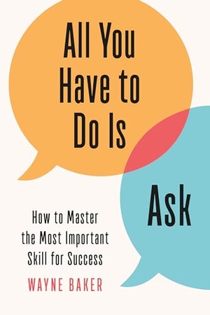 Baker, Wayne. All You Have to Do Is Ask - How to Master the Most Important Skill for Success. Random House LLC US, 2020.