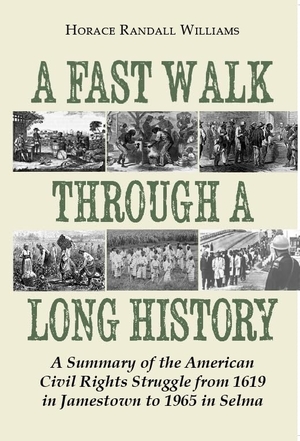Williams, Horace Randall. A Fast Walk Through a Long History - A Summary of the American Civil Rights Struggle from 1619 in Jamestown to 1965 in Selma. University of Georgia Press, 2018.