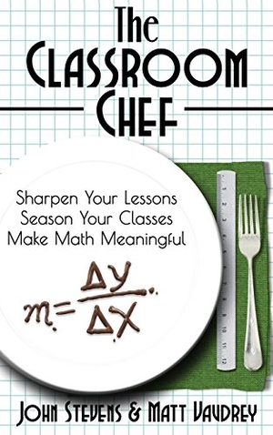 Stevens, John / Matt Vaudrey. The Classroom Chef: Sharpen Your Lessons, Season Your Classes, and Make Math Meaningful. Dave Burgess Consulting, 2016.