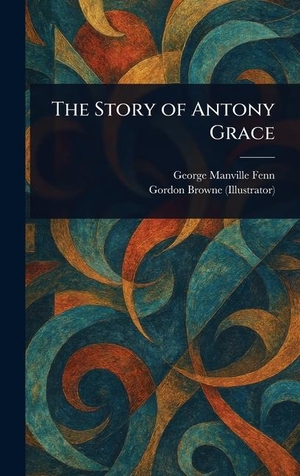 Fenn, George Manville / Gordon Browne. The Story of Antony Grace. Legare Street Press, 2025.