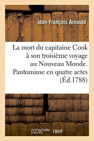 Arnould. La Mort Du Capitaine Cook À Son Troisième Voyage Au Nouveau Monde. Pantomime En Quatre Actes. Hachette Livre - BNF, 2017.