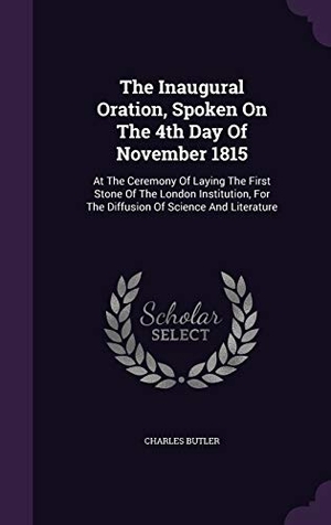 Butler, Charles. The Inaugural Oration, Spoken On The 4th Day Of November 1815: At The Ceremony Of Laying The First Stone Of The London Institution, For The Diffusion. Touchladybirdlucky Studios, 2016.