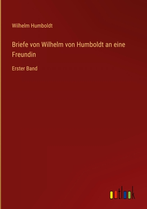 Humboldt, Wilhelm. Briefe von Wilhelm von Humboldt an eine Freundin - Erster Band. Outlook Verlag, 2022.