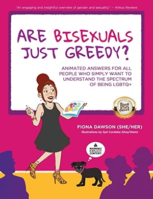 Dawson, Fiona. Are Bisexuals Just Greedy? - Animated Answers for all People who Simply Want to Understand the Spectrum of Being LGBTQ+. Publish Your Purpose, 2022.