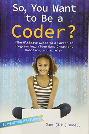 Bedell. So, You Want to Be a Coder? - The Ultimate Guide to a Career in Programming, Video Game Creation, Robotics, and More!. Aladdin Paperbacks, 2016.