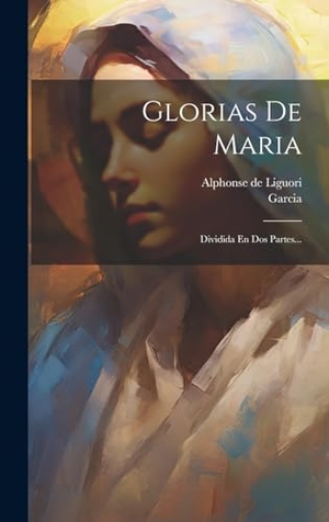 Liguori, Alphonse De / Garcia. Glorias De Maria - Dividida En Dos Partes.... Tradd Street Press, 2023.