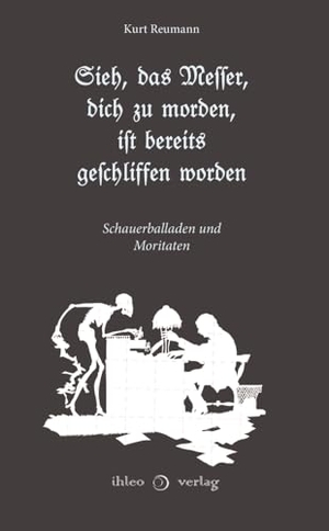 Reumann, Kurt. Sieh, das Messer, dich zu morden, ist bereits geschliffen worden - Schauerballaden und Moritaten. ihleo verlag, 2024.