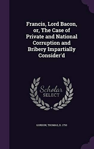 Gordon, Thomas. Francis, Lord Bacon, Or, the Case of Private and National Corruption and Bribery Impartially Consider'd. Touchladybirdlucky Studios, 2015.