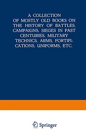 A Collection of Mostly Old Books on the History of Battles, Campaigns, Sieges in Past Centuries, Military Technics, Arms, Fortifications, Uniforms, Etc.. Springer Netherlands, 1939.