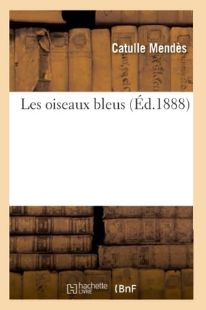 Mendès, Catulle. Les Oiseaux Bleus (Éd.1888). Hachette Livre, 2022.